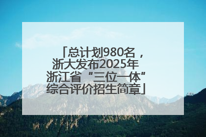 总计划980名，浙大发布2025年浙江省“三位一体”综合评价招生简章