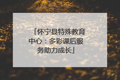 怀宁县特殊教育中心：多彩课后服务助力成长