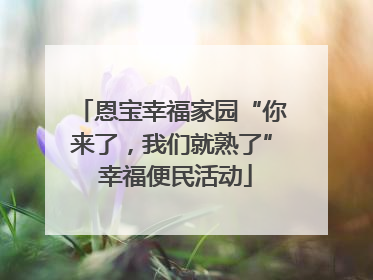 恩宝幸福家园“你来了，我们就熟了” 幸福便民活动
