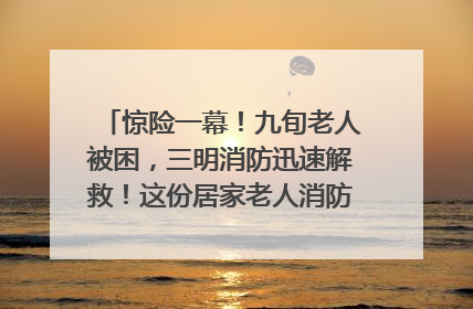 惊险一幕！九旬老人被困，三明消防迅速解救！这份居家老人消防安全指南请立刻收藏