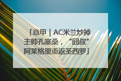 意甲｜AC米兰炒掉主帅孔塞桑，“囧叔”阿莱格里重返圣西罗
