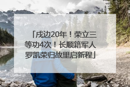 戍边20年！荣立三等功4次！长顺籍军人罗凯荣归故里启新程