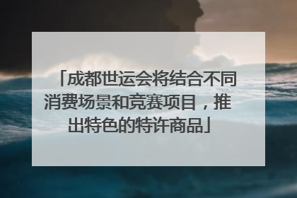 成都世运会将结合不同消费场景和竞赛项目，推出特色的特许商品