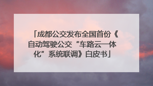 成都公交发布全国首份《自动驾驶公交“车路云一体化”系统联调》白皮书