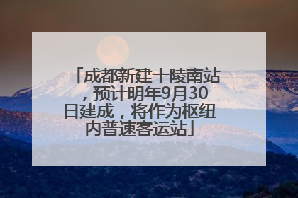 成都新建十陵南站，预计明年9月30日建成，将作为枢纽内普速客运站