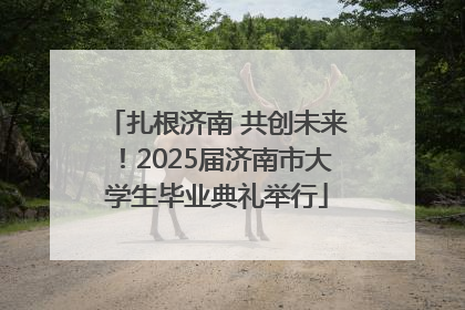 扎根济南 共创未来！2025届济南市大学生毕业典礼举行