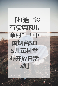 打造“没有院墙的儿童村”！中国烟台SOS儿童村举办开放日活动