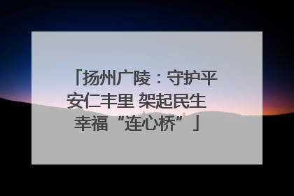扬州广陵：守护平安仁丰里 架起民生幸福“连心桥”