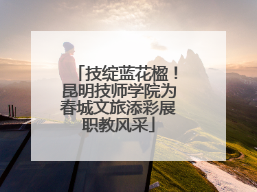 技绽蓝花楹！昆明技师学院为春城文旅添彩展职教风采