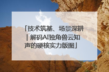 技术筑基、场景深耕｜解码AI独角兽云知声的硬核实力版图