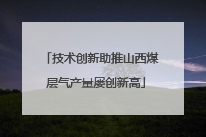 技术创新助推山西煤层气产量屡创新高