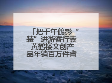 把千年鹤影“装”进游客行囊 黄鹤楼文创产品年销百万件背后的诗意转身