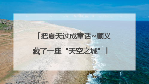 把夏天过成童话~顺义藏了一座“天空之城”