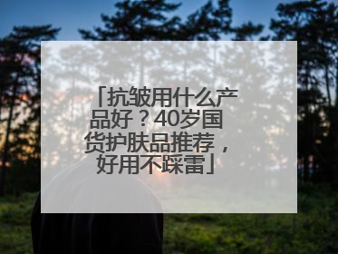抗皱用什么产品好？40岁国货护肤品推荐，好用不踩雷