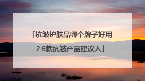 抗皱护肤品哪个牌子好用？6款抗皱产品建议入