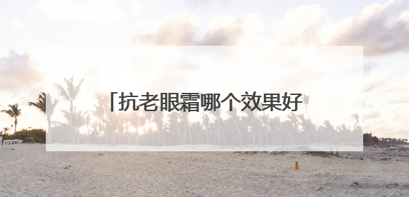 抗老眼霜哪个效果好？熬夜党必备的八款眼霜，远离眼周问题