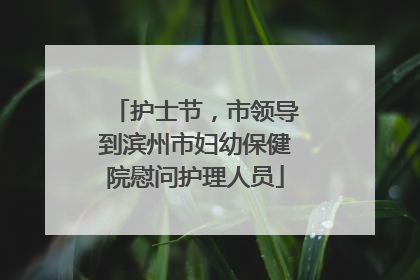 护士节，市领导到滨州市妇幼保健院慰问护理人员