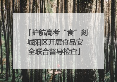 护航高考“食”刻 城阳区开展食品安全联合督导检查