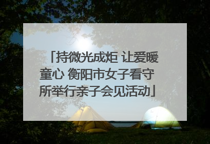 持微光成炬 让爱暖童心 衡阳市女子看守所举行亲子会见活动