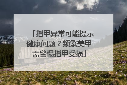 指甲异常可能提示健康问题？频繁美甲需警惕指甲受损