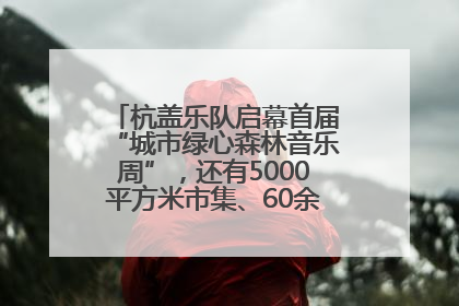 杭盖乐队启幕首届“城市绿心森林音乐周”，还有5000平方米市集、60余场免费活动等你来