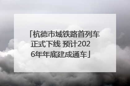 杭德市域铁路首列车正式下线 预计2026年年底建成通车
