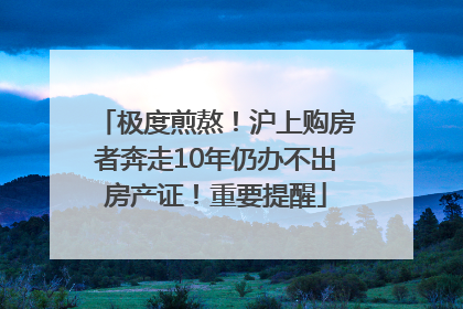极度煎熬！沪上购房者奔走10年仍办不出房产证！重要提醒