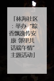 林海社区：举办“粽香飘逸传安康 邻里共话端午情”主题活动