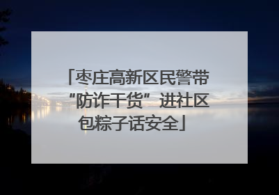 枣庄高新区民警带“防诈干货”进社区 包粽子话安全