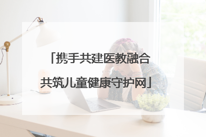 携手共建医教融合 共筑儿童健康守护网