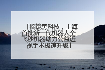 摘镜黑科技，上海首批新一代机器人全飞秒机器助力公益近视手术极速升级
