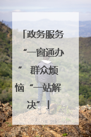 政务服务“一窗通办” 群众烦恼“一站解决”