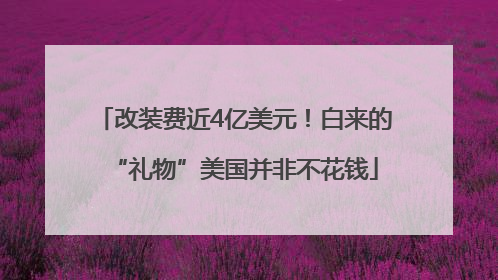 改装费近4亿美元！白来的“礼物”美国并非不花钱