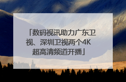 数码视讯助力广东卫视、深圳卫视两个4K超高清频道开播