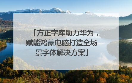 方正字库助力华为，赋能鸿蒙电脑打造全场景字体解决方案
