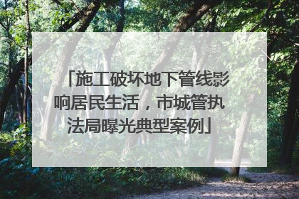 施工破坏地下管线影响居民生活，市城管执法局曝光典型案例