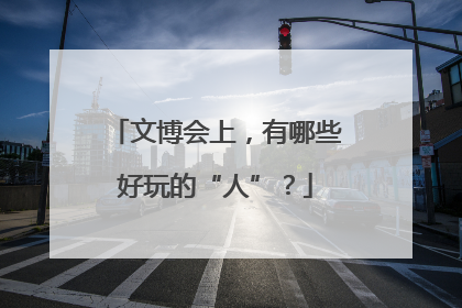 文博会上，有哪些好玩的“人”？