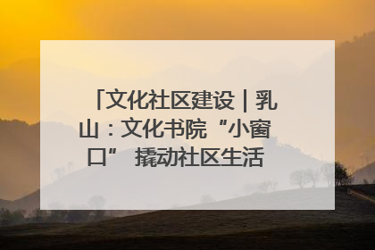 文化社区建设｜乳山：文化书院“小窗口” 撬动社区生活“大幸福”