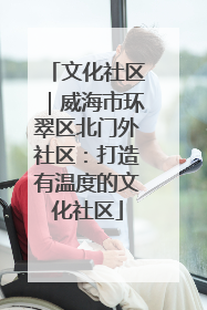 文化社区｜威海市环翠区北门外社区：打造有温度的文化社区