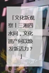 文化新观察丨三湘四水间，文化遗产何以焕发新活力？