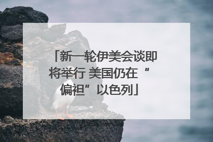 新一轮伊美会谈即将举行 美国仍在“偏袒”以色列