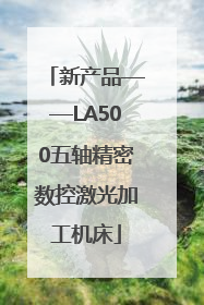 新产品——LA500五轴精密数控激光加工机床