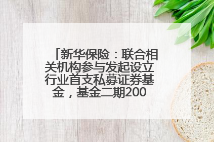 新华保险：联合相关机构参与发起设立行业首支私募证券基金，基金二期200亿元已募集完毕