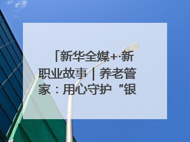 新华全媒+·新职业故事｜养老管家：用心守护“银发族”的幸福“夕阳红”