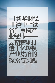 新华财经丨滇中“钛谷”重构产业经纬——云南楚雄打造千亿级钛产业集群的探索与实践