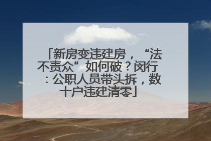 新房变违建房，“法不责众”如何破？闵行：公职人员带头拆，数十户违建清零