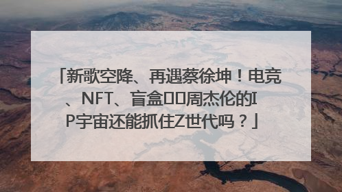 新歌空降、再遇蔡徐坤！电竞、NFT、盲盒⋯⋯周杰伦的IP宇宙还能抓住Z世代吗？