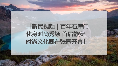 新民视频｜百年石库门化身时尚秀场 首届静安时尚文化周在张园开幕
