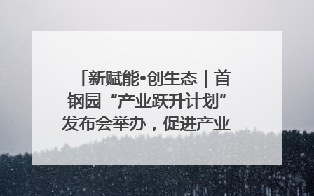 新赋能•创生态｜首钢园“产业跃升计划”发布会举办，促进产业合作交流走深走实