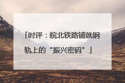 时评：皖北铁路铺就钢轨上的“振兴密码”